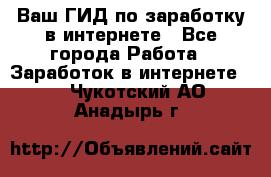 Ваш ГИД по заработку в интернете - Все города Работа » Заработок в интернете   . Чукотский АО,Анадырь г.